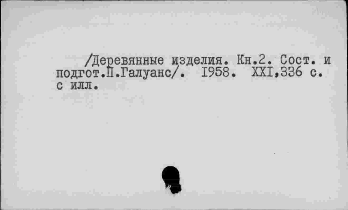 ﻿/Деревянные изделия. Кн.2. Сост. и подгот.П.Галуанс/. 1958. XXI,336 с. с илл.